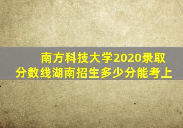 南方科技大学2020录取分数线湖南招生多少分能考上