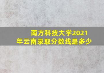 南方科技大学2021年云南录取分数线是多少