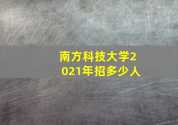 南方科技大学2021年招多少人