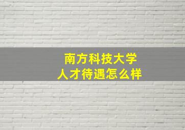 南方科技大学人才待遇怎么样