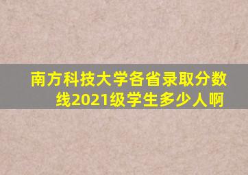 南方科技大学各省录取分数线2021级学生多少人啊