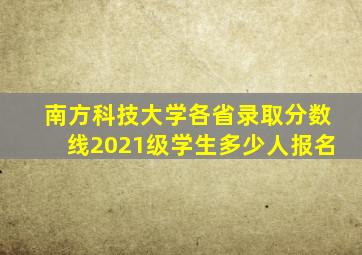 南方科技大学各省录取分数线2021级学生多少人报名