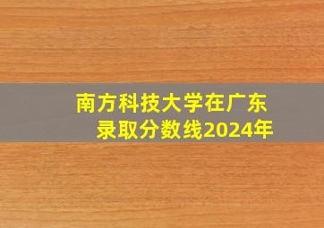 南方科技大学在广东录取分数线2024年