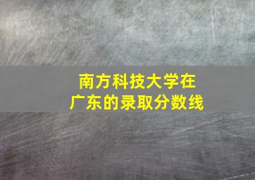 南方科技大学在广东的录取分数线