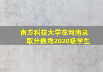 南方科技大学在河南录取分数线2020级学生