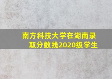 南方科技大学在湖南录取分数线2020级学生