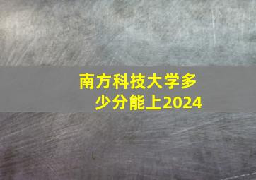 南方科技大学多少分能上2024