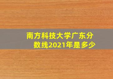 南方科技大学广东分数线2021年是多少