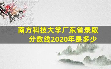 南方科技大学广东省录取分数线2020年是多少