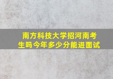 南方科技大学招河南考生吗今年多少分能进面试