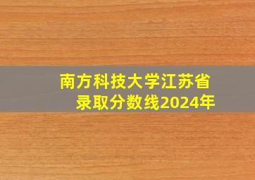 南方科技大学江苏省录取分数线2024年