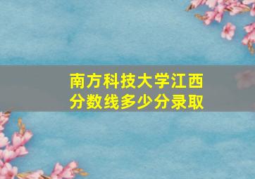 南方科技大学江西分数线多少分录取