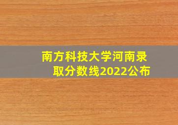 南方科技大学河南录取分数线2022公布