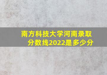 南方科技大学河南录取分数线2022是多少分