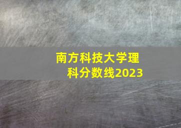 南方科技大学理科分数线2023