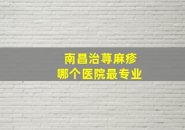 南昌治荨麻疹哪个医院最专业