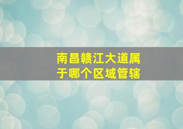 南昌赣江大道属于哪个区域管辖