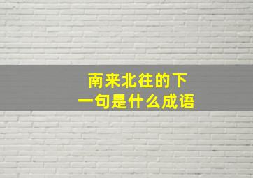 南来北往的下一句是什么成语