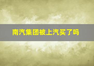 南汽集团被上汽买了吗