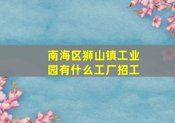 南海区狮山镇工业园有什么工厂招工