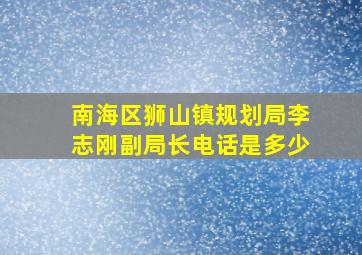 南海区狮山镇规划局李志刚副局长电话是多少