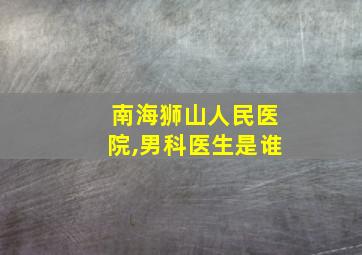 南海狮山人民医院,男科医生是谁