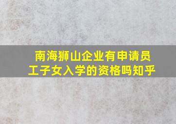 南海狮山企业有申请员工子女入学的资格吗知乎