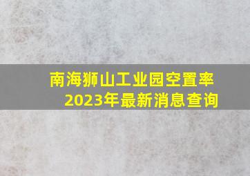 南海狮山工业园空置率2023年最新消息查询