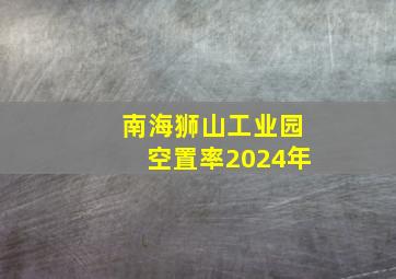 南海狮山工业园空置率2024年