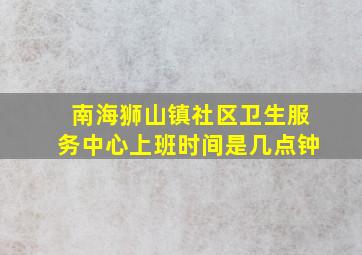 南海狮山镇社区卫生服务中心上班时间是几点钟