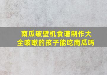 南瓜破壁机食谱制作大全咳嗽的孩子能吃南瓜吗