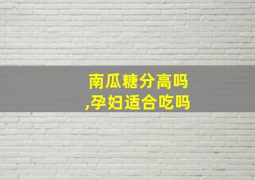 南瓜糖分高吗,孕妇适合吃吗