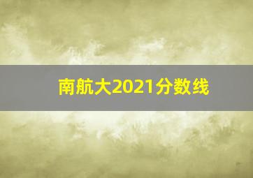 南航大2021分数线