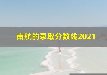 南航的录取分数线2021