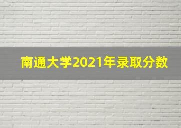 南通大学2021年录取分数