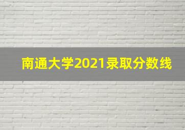 南通大学2021录取分数线