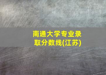 南通大学专业录取分数线(江苏)