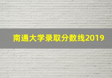 南通大学录取分数线2019