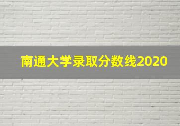 南通大学录取分数线2020