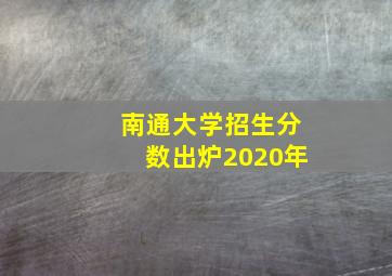 南通大学招生分数出炉2020年