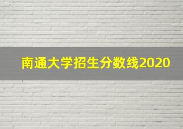 南通大学招生分数线2020