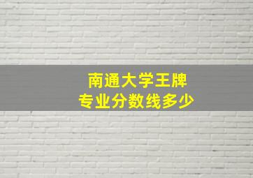 南通大学王牌专业分数线多少