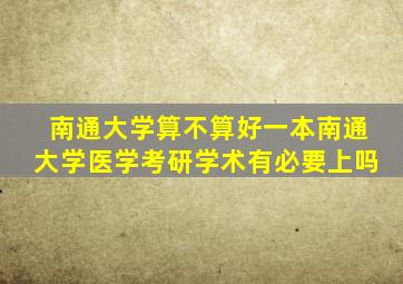 南通大学算不算好一本南通大学医学考研学术有必要上吗