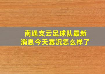 南通支云足球队最新消息今天赛况怎么样了