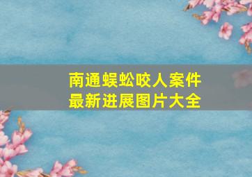 南通蜈蚣咬人案件最新进展图片大全