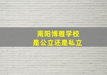 南阳博雅学校是公立还是私立