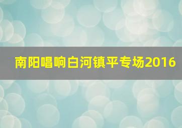 南阳唱响白河镇平专场2016