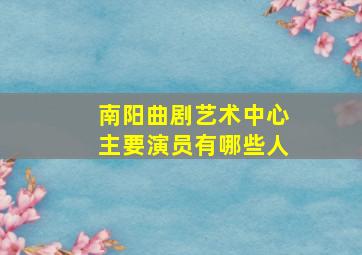 南阳曲剧艺术中心主要演员有哪些人