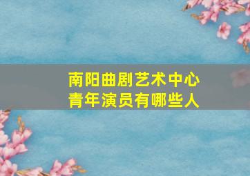 南阳曲剧艺术中心青年演员有哪些人