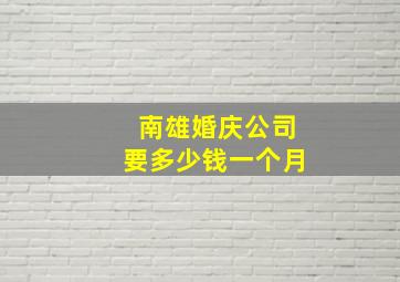 南雄婚庆公司要多少钱一个月